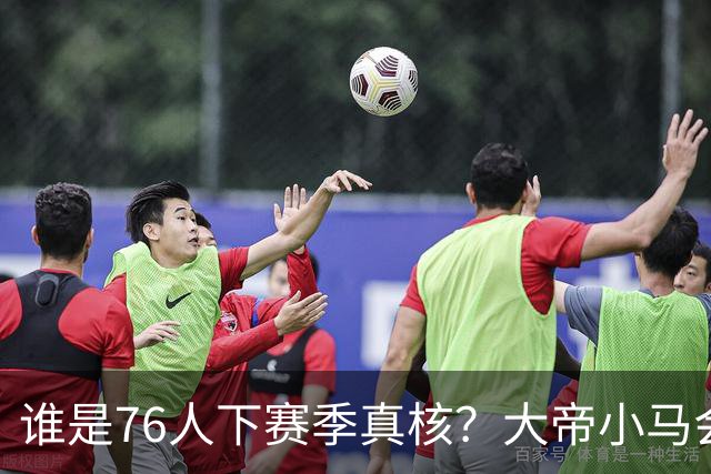 谁是76人下赛季真核？大帝小马会谦让老詹吗？